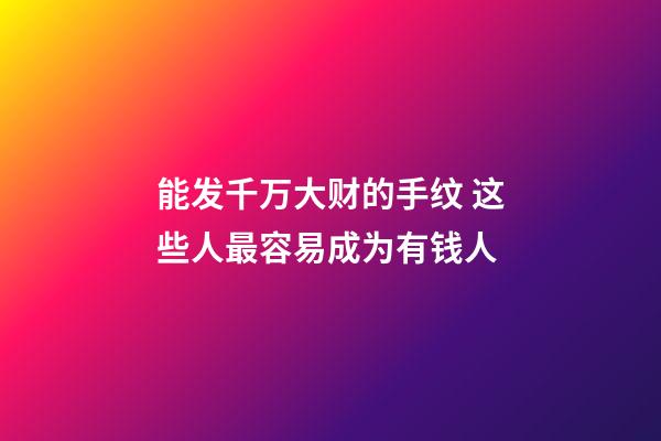 能发千万大财的手纹 这些人最容易成为有钱人